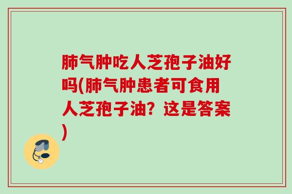 肺气肿吃人芝孢子油好吗(肺气肿患者可食用人芝孢子油？这是答案)
