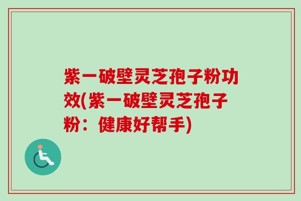 紫一破壁灵芝孢子粉功效(紫一破壁灵芝孢子粉：健康好帮手)