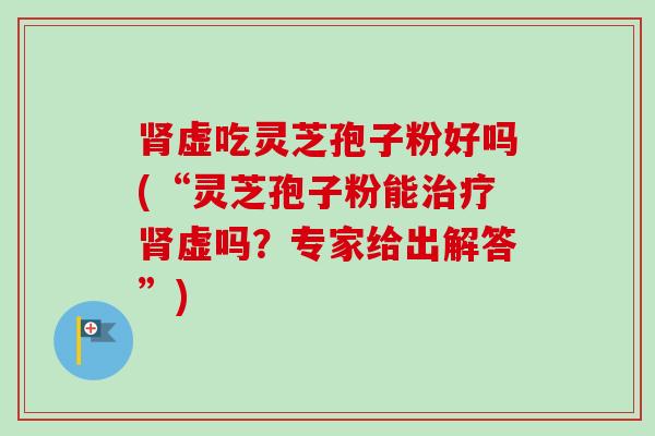 肾虚吃灵芝孢子粉好吗(“灵芝孢子粉能治疗肾虚吗？专家给出解答”)