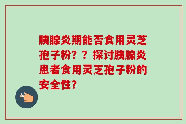 胰腺炎期能否食用灵芝孢子粉？？探讨胰腺炎患者食用灵芝孢子粉的安全性？