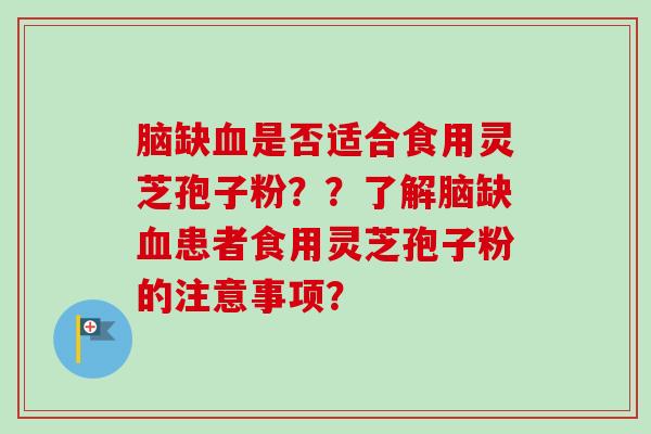 脑缺血是否适合食用灵芝孢子粉？？了解脑缺血患者食用灵芝孢子粉的注意事项？