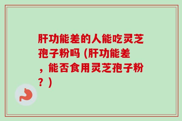 肝功能差的人能吃灵芝孢子粉吗 (肝功能差，能否食用灵芝孢子粉？)