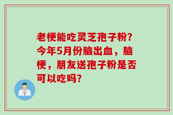 老梗能吃灵芝孢子粉？今年5月份脑出，脑梗，朋友送孢子粉是否可以吃吗？