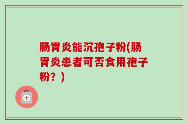 肠胃炎能沉孢子粉(肠胃炎患者可否食用孢子粉？)