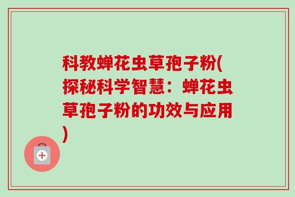 科教蝉花虫草孢子粉(探秘科学智慧:蝉花虫草孢子粉的功效与应用) 科教蝉花虫草孢子粉(探秘科学智慧:蝉花虫草孢子粉的功效与应用)