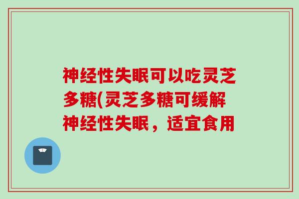 神经性失眠可以吃灵芝多糖(灵芝多糖可缓解神经性失眠，适宜食用