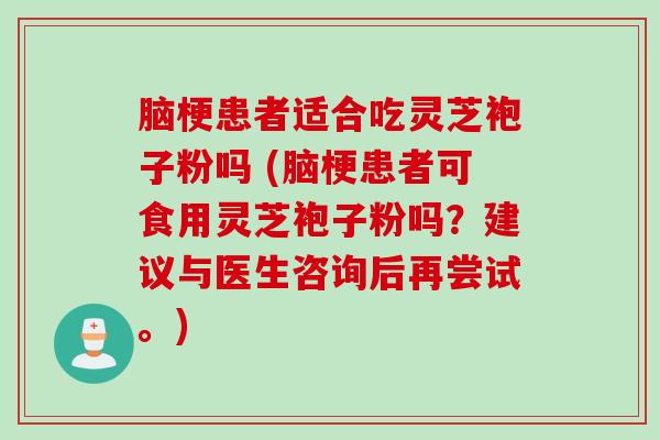 脑梗患者适合吃灵芝袍子粉吗 (脑梗患者可食用灵芝袍子粉吗？建议与医生咨询后再尝试。)