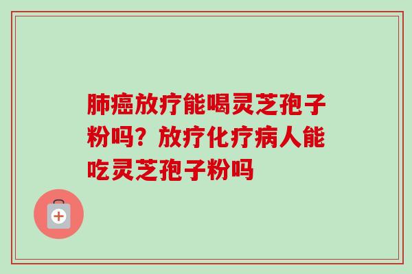 肺癌放疗能喝灵芝孢子粉吗？放疗化疗病人能吃灵芝孢子粉吗