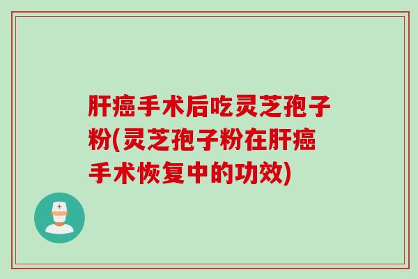 肝癌手术后吃灵芝孢子粉(灵芝孢子粉在肝癌手术恢复中的功效)