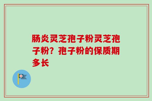 肠炎灵芝孢子粉灵芝孢子粉？孢子粉的保质期多长