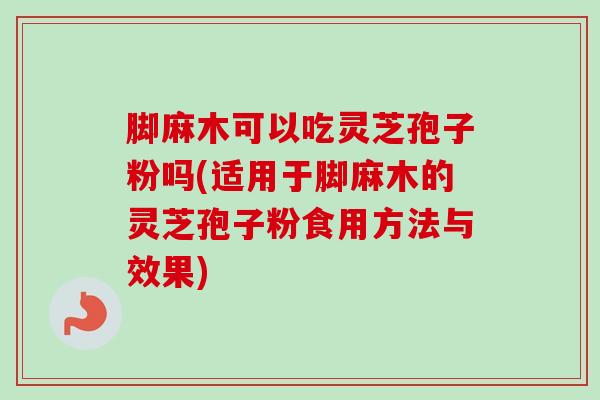 脚麻木可以吃灵芝孢子粉吗(适用于脚麻木的灵芝孢子粉食用方法与效果)