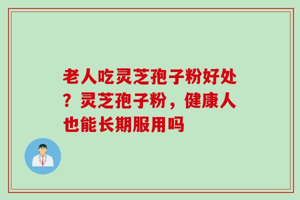 老人吃灵芝孢子粉好处？灵芝孢子粉，健康人也能长期服用吗