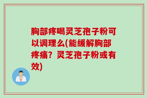 胸部疼喝灵芝孢子粉可以调理么(能缓解胸部疼痛？灵芝孢子粉或有效)