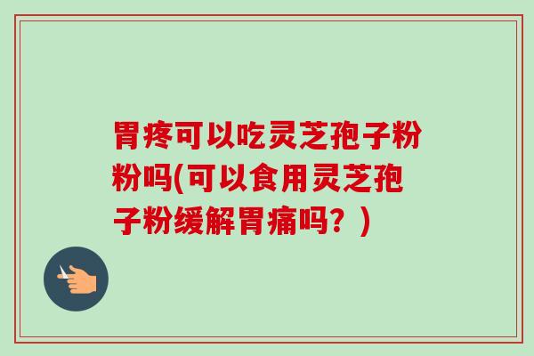 胃疼可以吃灵芝孢子粉粉吗(可以食用灵芝孢子粉缓解胃痛吗?) 胃疼可以吃灵芝孢子粉粉吗(可以食用灵芝孢子粉缓解胃痛吗?)