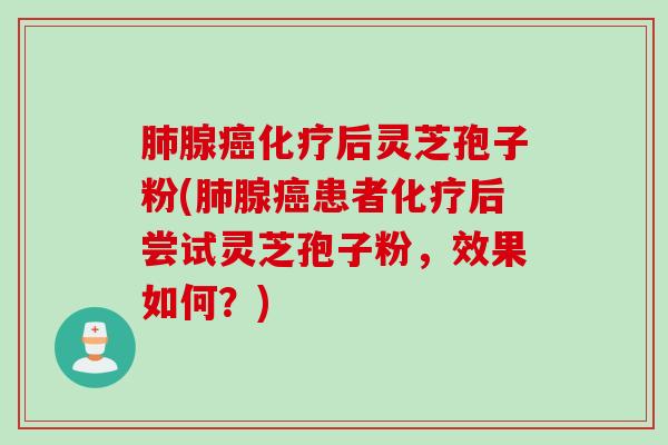 肺腺癌化疗后灵芝孢子粉(肺腺癌患者化疗后尝试灵芝孢子粉，效果如何？)