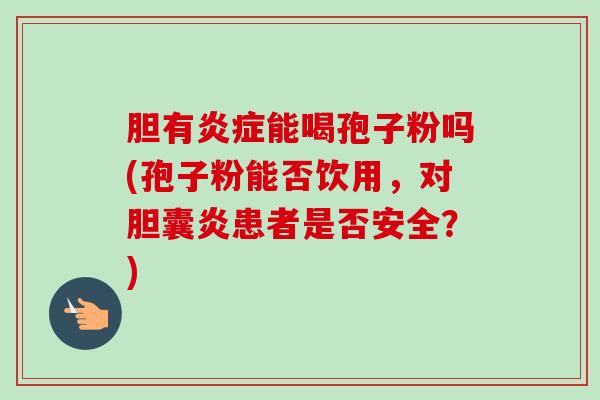 胆有能喝孢子粉吗(孢子粉能否饮用，对胆囊炎患者是否安全？)