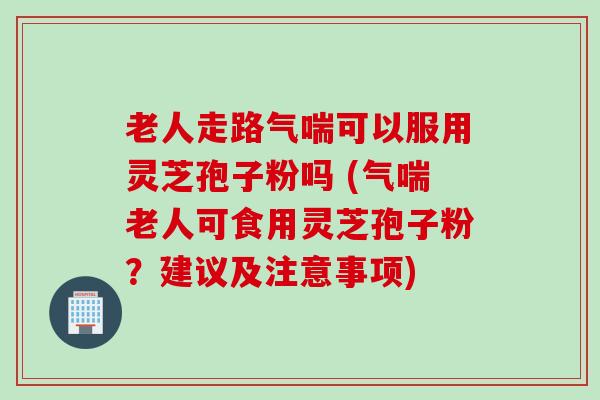 老人走路气喘可以服用灵芝孢子粉吗 (气喘老人可食用灵芝孢子粉？建议及注意事项)