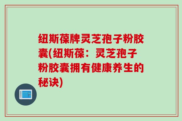 纽斯葆牌灵芝孢子粉胶囊(纽斯葆：灵芝孢子粉胶囊拥有健康养生的秘诀)