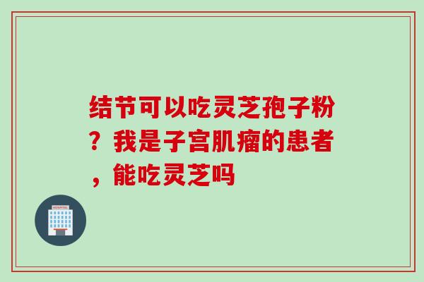 结节可以吃灵芝孢子粉？我是子宫肌瘤的患者，能吃灵芝吗