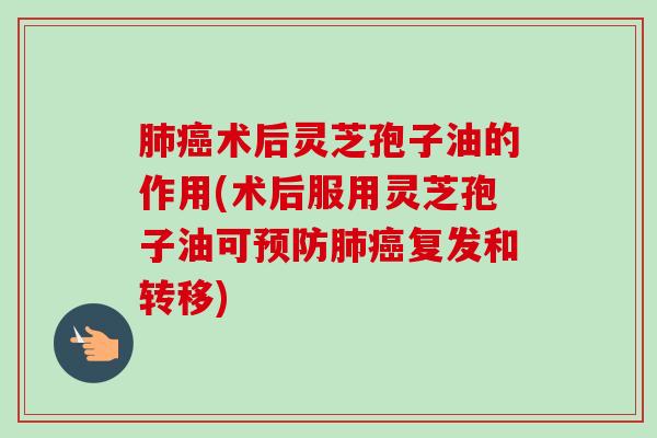 肺癌术后灵芝孢子油的作用(术后服用灵芝孢子油可预防肺癌复发和转移)
