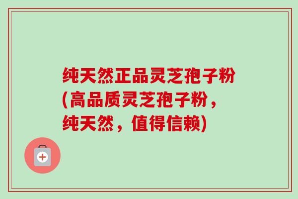 纯天然正品灵芝孢子粉(高品质灵芝孢子粉，纯天然，值得信赖)