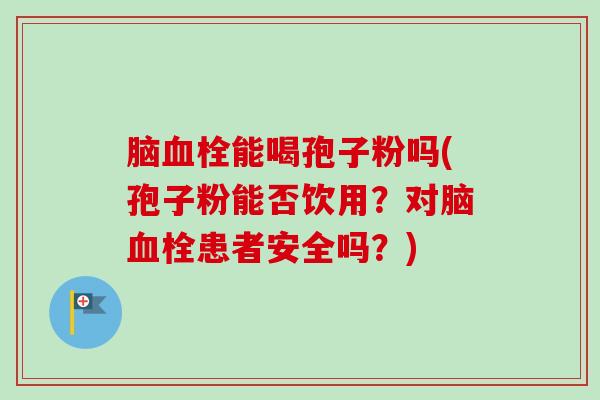 脑能喝孢子粉吗(孢子粉能否饮用?对脑患者安全吗?) 脑能喝孢子粉吗(孢子粉能否饮用?对脑患者安全吗?)