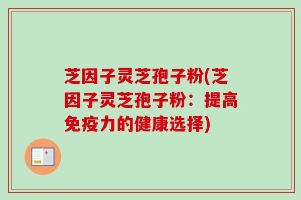 芝因子灵芝孢子粉(芝因子灵芝孢子粉：提高免疫力的健康选择)