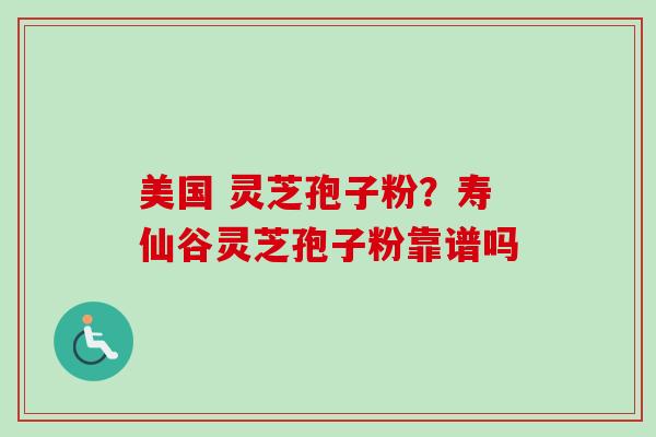 美国 灵芝孢子粉？寿仙谷灵芝孢子粉靠谱吗