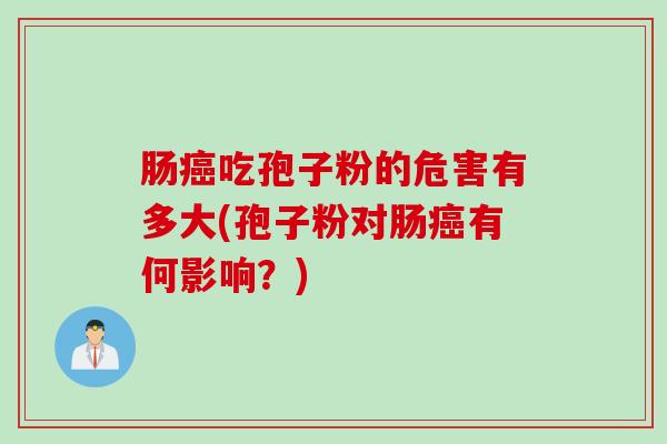 肠吃孢子粉的危害有多大(孢子粉对肠有何影响?) 肠吃孢子粉的危害有多大(孢子粉对肠有何影响?)