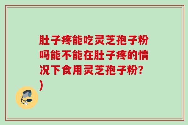 肚子疼能吃灵芝孢子粉吗能不能在肚子疼的情况下食用灵芝孢子粉？)