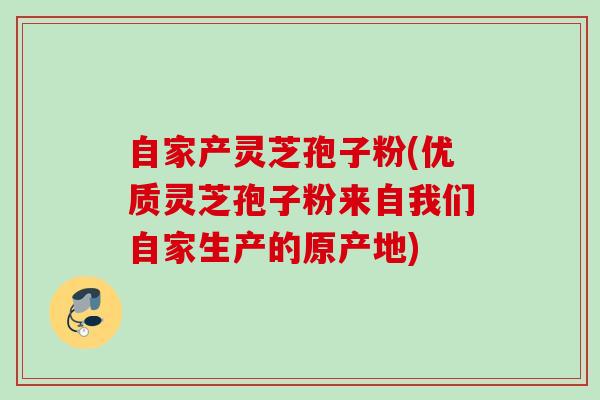自家产灵芝孢子粉(优质灵芝孢子粉来自我们自家生产的原产地)