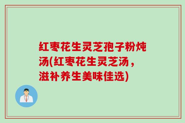 红枣花生灵芝孢子粉炖汤(红枣花生灵芝汤，滋补养生美味佳选)
