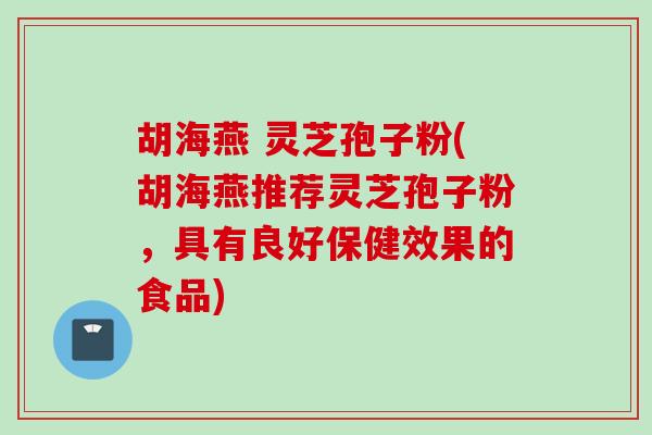 胡海燕 灵芝孢子粉(胡海燕推荐灵芝孢子粉，具有良好保健效果的食品)