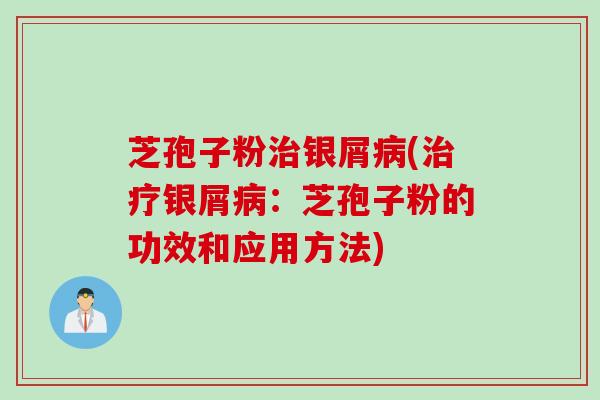 芝孢子粉治银屑病(治疗银屑病：芝孢子粉的功效和应用方法)