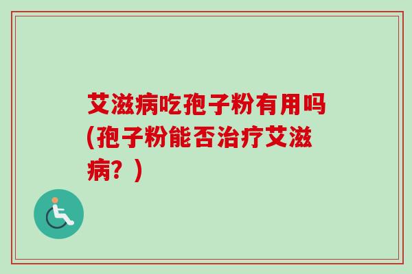 艾滋吃孢子粉有用吗(孢子粉能否艾滋?) 艾滋吃孢子粉有用吗(孢子粉能否艾滋?)