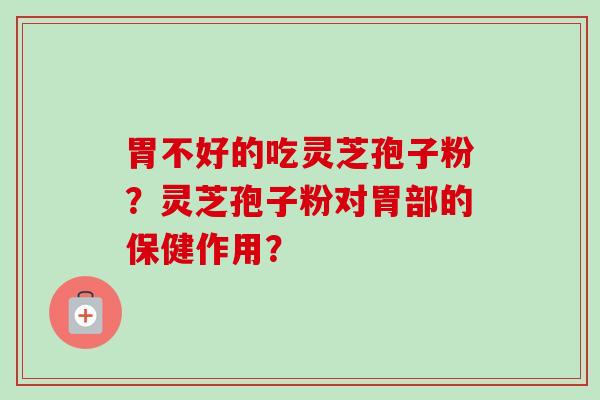 胃不好的吃灵芝孢子粉？灵芝孢子粉对胃部的保健作用？