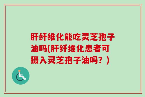 肝纤维化能吃灵芝孢子油吗(肝纤维化患者可摄入灵芝孢子油吗？)