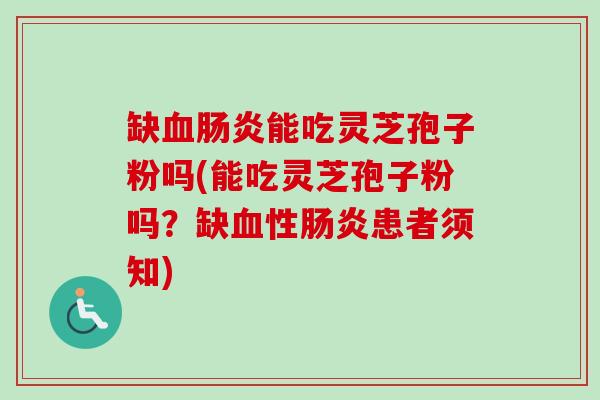 缺血肠炎能吃灵芝孢子粉吗(能吃灵芝孢子粉吗？缺血性肠炎患者须知)