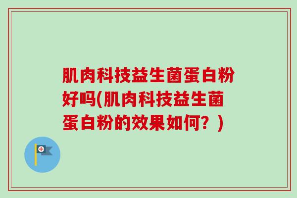 肌肉科技益生菌蛋白粉好吗(肌肉科技益生菌蛋白粉的效果如何？)