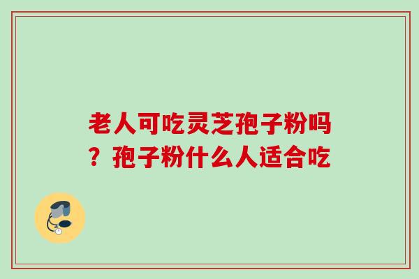 老人可吃灵芝孢子粉吗？孢子粉什么人适合吃