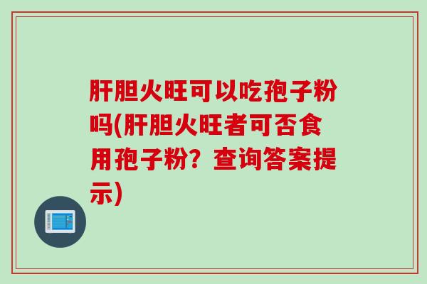 胆火旺可以吃孢子粉吗(胆火旺者可否食用孢子粉?查询答案提示) 胆火旺可以吃孢子粉吗(胆火旺者可否食用孢子粉?查询答案提示)