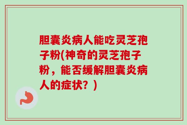 胆囊炎病人能吃灵芝孢子粉(神奇的灵芝孢子粉，能否缓解胆囊炎病人的症状？)