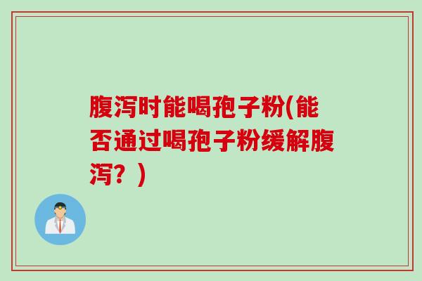 腹泻时能喝孢子粉(能否通过喝孢子粉缓解腹泻？)