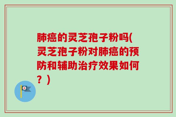 的灵芝孢子粉吗(灵芝孢子粉对的和辅助效果如何?) 的灵芝孢子粉吗(灵芝孢子粉对的和辅助效果如何?)