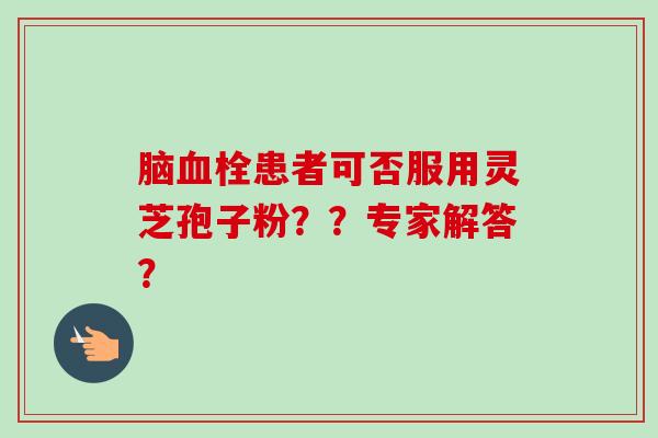脑血栓患者可否服用灵芝孢子粉？？专家解答？