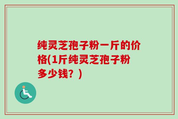 纯灵芝孢子粉一斤的价格(1斤纯灵芝孢子粉多少钱?) 纯灵芝孢子粉一斤的价格(1斤纯灵芝孢子粉多少钱?)