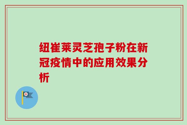纽崔莱灵芝孢子粉在新冠疫情中的应用效果分析