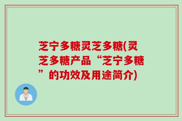 芝宁多糖灵芝多糖(灵芝多糖产品“芝宁多糖”的功效及用途简介) 芝宁多糖灵芝多糖(灵芝多糖产品“芝宁多糖”的功效及用途简介)