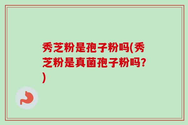 秀芝粉是孢子粉吗(秀芝粉是真菌孢子粉吗？)
