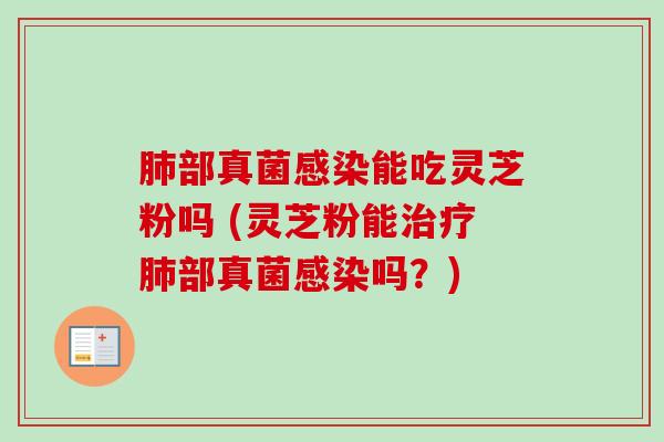 肺部真菌感染能吃灵芝粉吗 (灵芝粉能治疗肺部真菌感染吗？)
